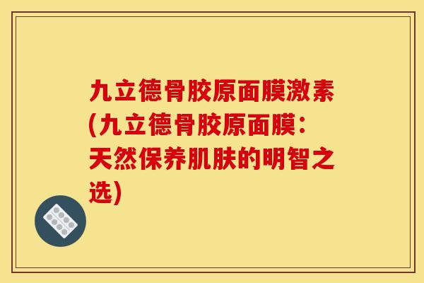 九立德骨胶原面膜激素(九立德骨胶原面膜：天然保养肌肤的明智之选)
