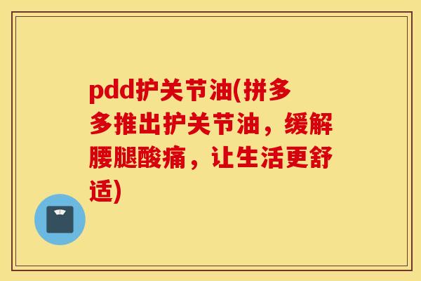 pdd护关节油(拼多多推出护关节油，缓解腰腿酸痛，让生活更舒适)