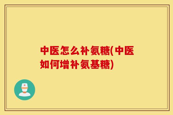 中医怎么补氨糖(中医如何增补氨基糖)