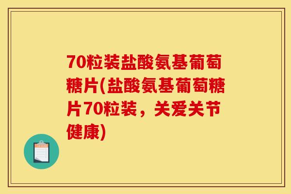 70粒装盐酸氨基葡萄糖片(盐酸氨基葡萄糖片70粒装，关爱关节健康)