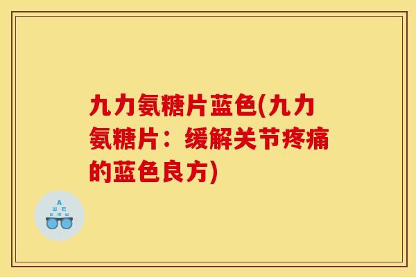 九力氨糖片蓝色(九力氨糖片：缓解关节疼痛的蓝色良方)