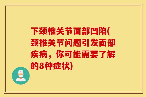 下颈椎关节面部凹陷(颈椎关节问题引发面部疾病，你可能需要了解的8种症状)