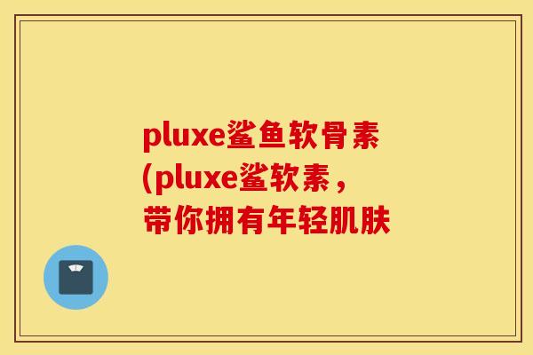 pluxe鲨鱼软骨素(pluxe鲨软素，带你拥有年轻肌肤