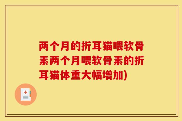 两个月的折耳猫喂软骨素两个月喂软骨素的折耳猫体重大幅增加) 两个月的折耳猫喂软骨素两个月喂软骨素的折耳猫体重大幅增加)