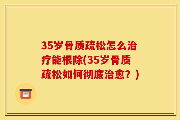 35岁骨质疏松怎么治疗能根除(35岁骨质疏松如何彻底治愈？)