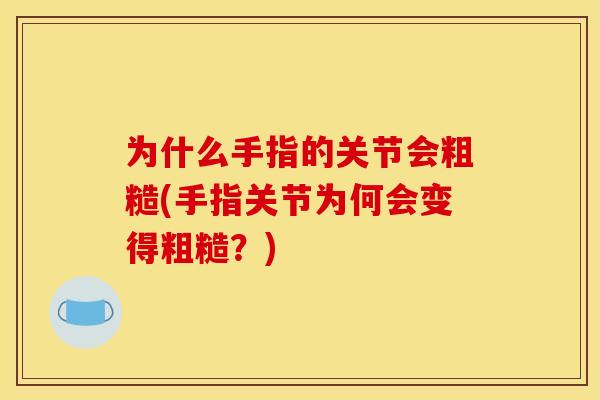 为什么手指的关节会粗糙(手指关节为何会变得粗糙?) 为什么手指的关节会粗糙(手指关节为何会变得粗糙?)