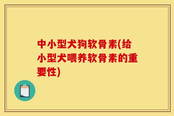 中小型犬狗软骨素(给小型犬喂养软骨素的重要性)