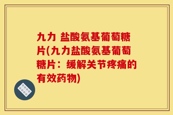 九力 盐酸氨基葡萄糖片(九力盐酸氨基葡萄糖片：缓解关节疼痛的有效药物)