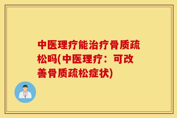 中医理疗能治疗骨质疏松吗(中医理疗：可改善骨质疏松症状)