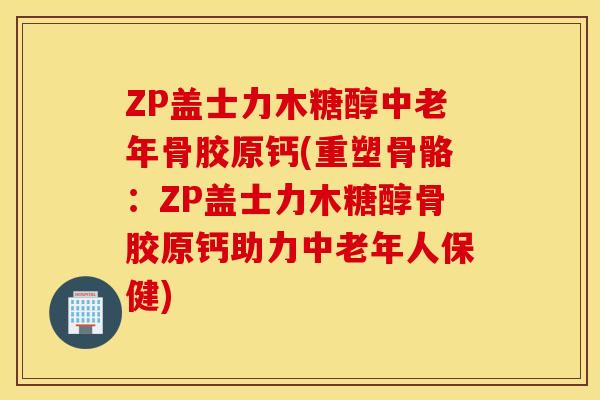 ZP盖士力木糖醇中老年骨胶原钙(重塑骨骼：ZP盖士力木糖醇骨胶原钙助力中老年人保健)