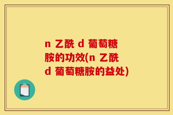 n 乙酰 d 葡萄糖胺的功效(n 乙酰 d 葡萄糖胺的益处)