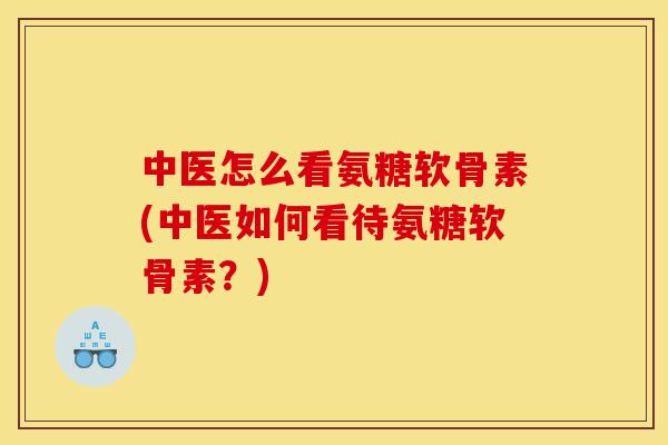 中医怎么看氨糖软骨素(中医如何看待氨糖软骨素？)