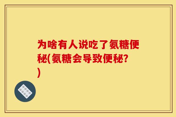 为啥有人说吃了氨糖便秘(氨糖会导致便秘？)