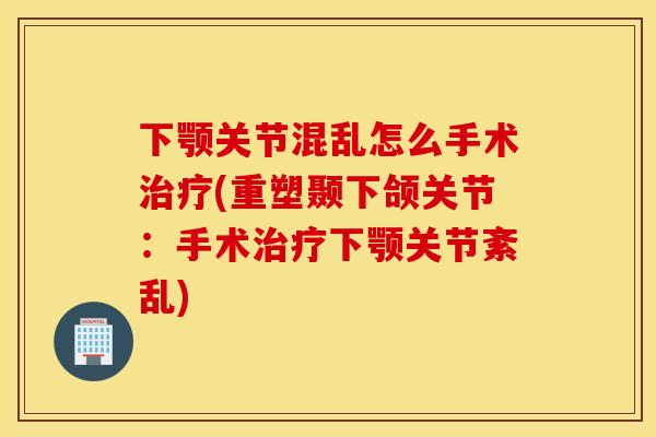 下颚关节混乱怎么手术治疗(重塑颞下颌关节：手术治疗下颚关节紊乱)