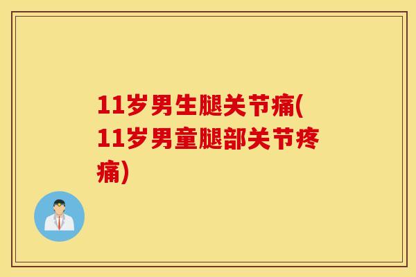 11岁男生腿关节痛(11岁男童腿部关节疼痛)