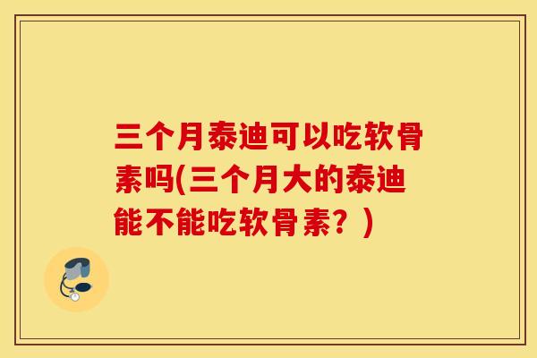三个月泰迪可以吃软骨素吗(三个月大的泰迪能不能吃软骨素？)