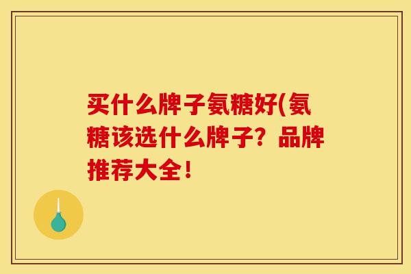 买什么牌子氨糖好(氨糖该选什么牌子？品牌推荐大全！