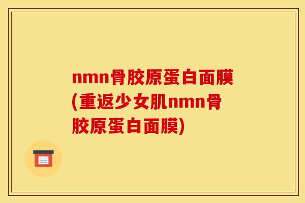 nmn骨胶原蛋白面膜(重返少女肌nmn骨胶原蛋白面膜)