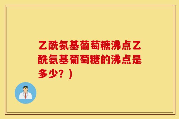 乙酰氨基葡萄糖沸点乙酰氨基葡萄糖的沸点是多少？)