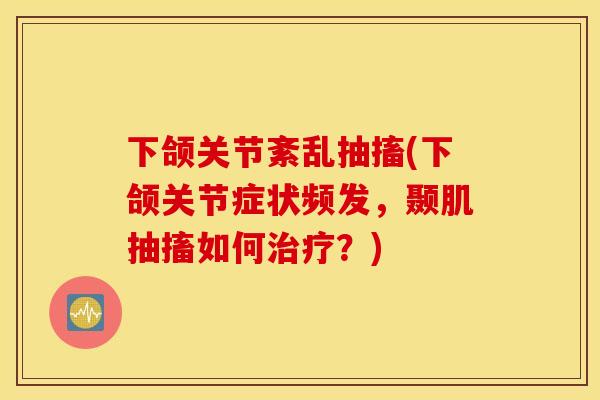 下颌关节紊乱抽搐(下颌关节症状频发，颞肌抽搐如何治疗？)