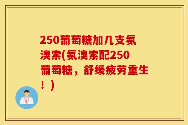 250葡萄糖加几支氨溴索(氨溴索配250葡萄糖，舒缓疲劳重生！)