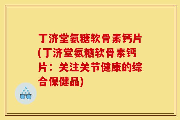 丁济堂氨糖软骨素钙片(丁济堂氨糖软骨素钙片：关注关节健康的综合保健品)
