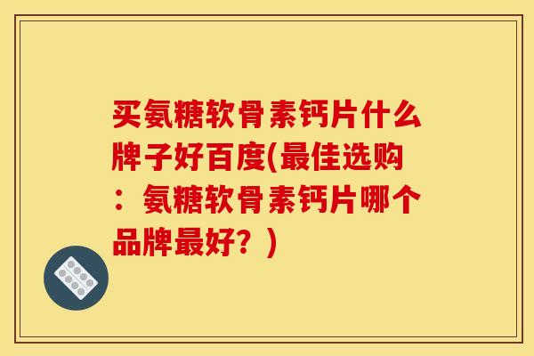 买氨糖软骨素钙片什么牌子好百度(最佳选购：氨糖软骨素钙片哪个品牌最好？)