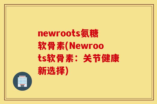 newroots氨糖软骨素(Newroots软骨素：关节健康新选择)