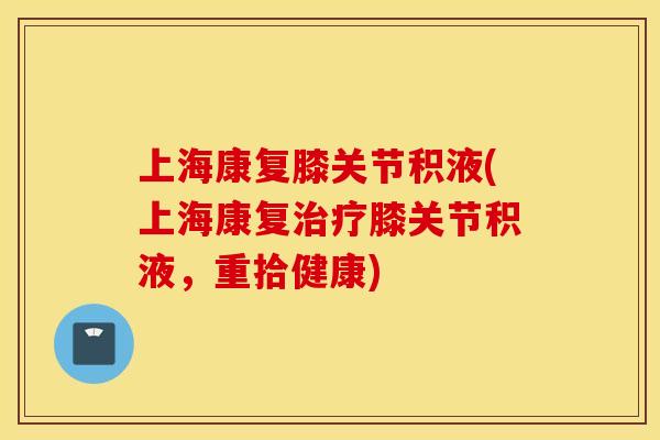 上海康复膝关节积液(上海康复治疗膝关节积液，重拾健康)