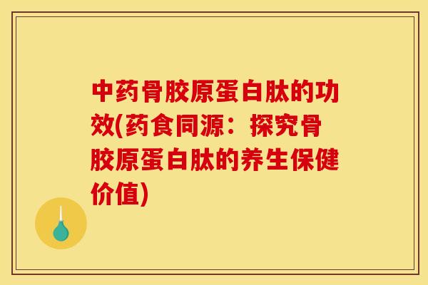 中药骨胶原蛋白肽的功效(药食同源：探究骨胶原蛋白肽的养生保健价值)