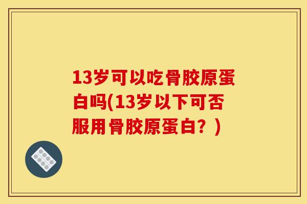 13岁可以吃骨胶原蛋白吗(13岁以下可否服用骨胶原蛋白？)