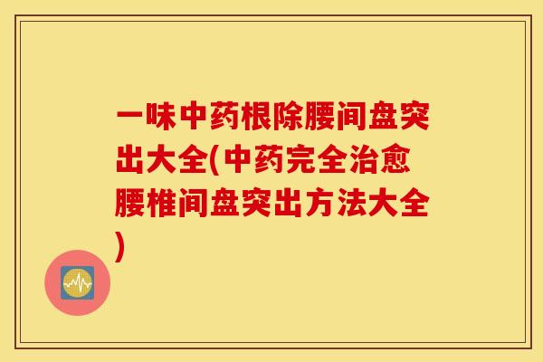 一味中药根除腰间盘突出大全(中药完全治愈腰椎间盘突出方法大全)