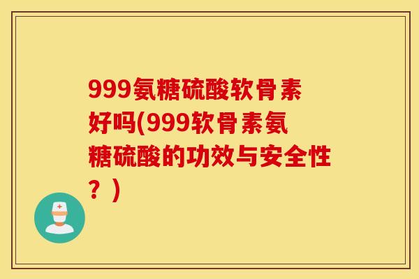 999氨糖硫酸软骨素好吗(999软骨素氨糖硫酸的功效与安全性？)