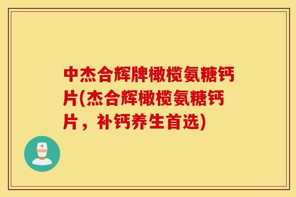 中杰合辉牌橄榄氨糖钙片(杰合辉橄榄氨糖钙片，补钙养生首选)