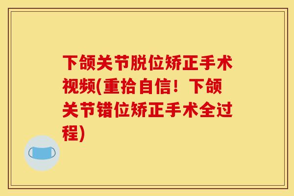 下颌关节脱位矫正手术视频(重拾自信!下颌关节错位矫正手术全过程) 下颌关节脱位矫正手术视频(重拾自信!下颌关节错位矫正手术全过程)