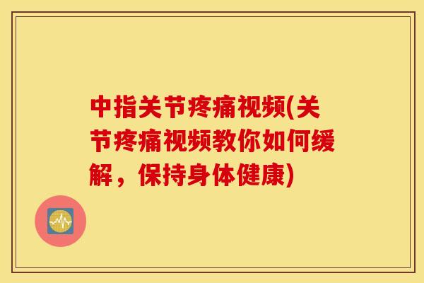 中指关节疼痛视频(关节疼痛视频教你如何缓解，保持身体健康)