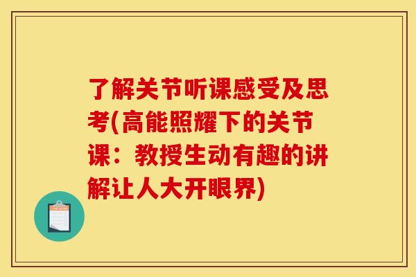 了解关节听课感受及思考(高能照耀下的关节课：教授生动有趣的讲解让人大开眼界)