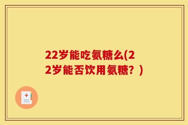 22岁能吃氨糖么(22岁能否饮用氨糖?) 22岁能吃氨糖么(22岁能否饮用氨糖?)