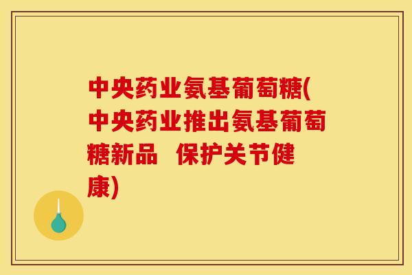 中央药业氨基葡萄糖(中央药业推出氨基葡萄糖新品  保护关节健康)