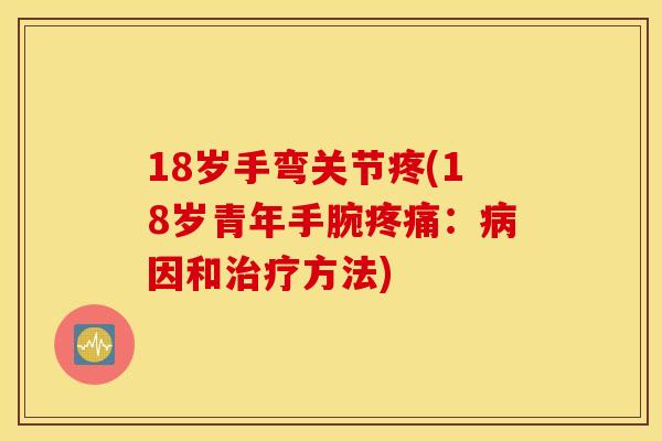 18岁手弯关节疼(18岁青年手腕疼痛：病因和治疗方法)