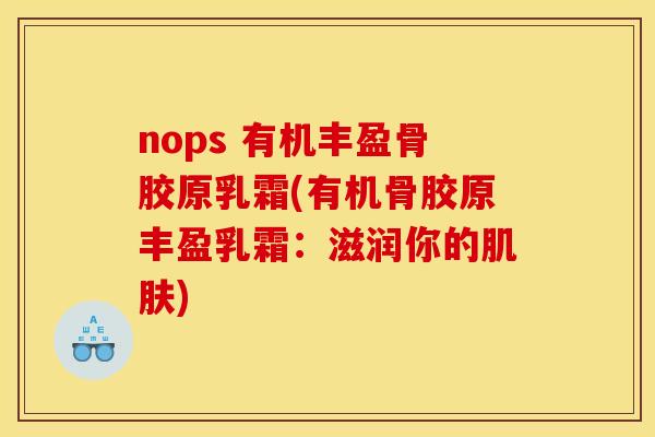 nops 有机丰盈骨胶原乳霜(有机骨胶原丰盈乳霜：滋润你的肌肤)