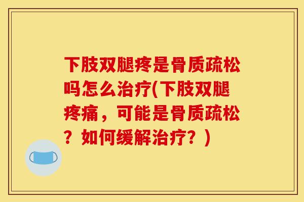 下肢双腿疼是骨质疏松吗怎么治疗(下肢双腿疼痛，可能是骨质疏松？如何缓解治疗？)