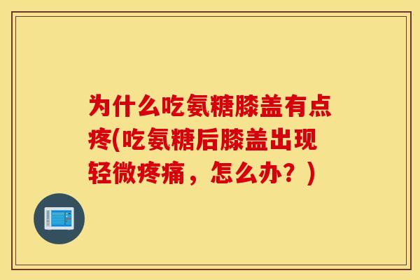 为什么吃氨糖膝盖有点疼(吃氨糖后膝盖出现轻微疼痛,怎么办?) 为什么吃氨糖膝盖有点疼(吃氨糖后膝盖出现轻微疼痛,怎么办?)