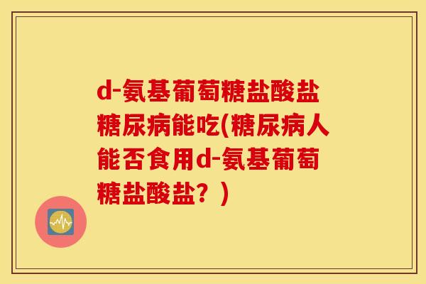 d-氨基葡萄糖盐酸盐糖尿病能吃(糖尿病人能否食用d-氨基葡萄糖盐酸盐？)