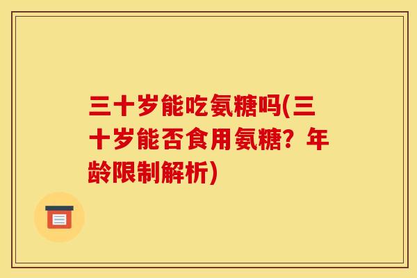 三十岁能吃氨糖吗(三十岁能否食用氨糖？年龄限制解析)