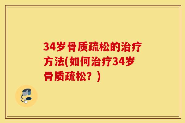 34岁骨质疏松的治疗方法(如何治疗34岁骨质疏松？)