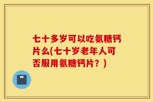 七十多岁可以吃氨糖钙片么(七十岁老年人可否服用氨糖钙片？)