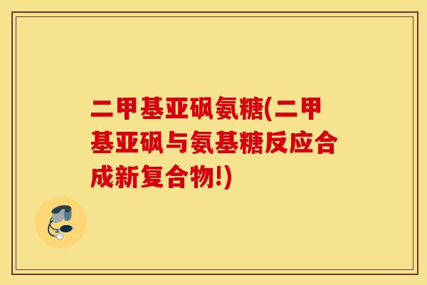二甲基亚砜氨糖(二甲基亚砜与氨基糖反应合成新复合物!)