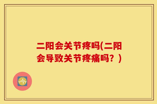 二阳会关节疼吗(二阳会导致关节疼痛吗？)