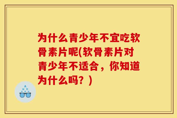 为什么青少年不宜吃软骨素片呢(软骨素片对青少年不适合，你知道为什么吗？)